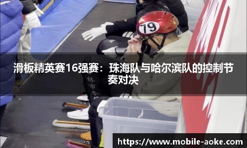 滑板精英赛16强赛：珠海队与哈尔滨队的控制节奏对决