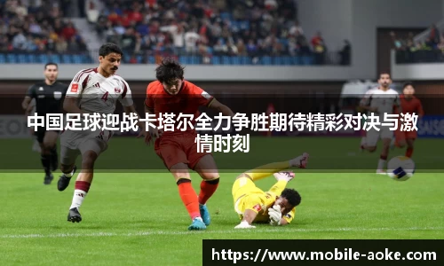 中国足球迎战卡塔尔全力争胜期待精彩对决与激情时刻